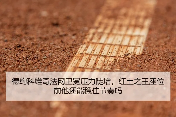 德约科维奇法网卫冕压力陡增，红土之王座位前他还能稳住节奏吗