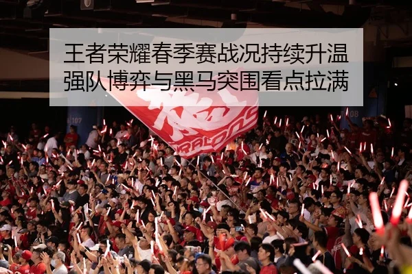 王者荣耀春季赛战况持续升温 强队博弈与黑马突围看点拉满（qutiyu）