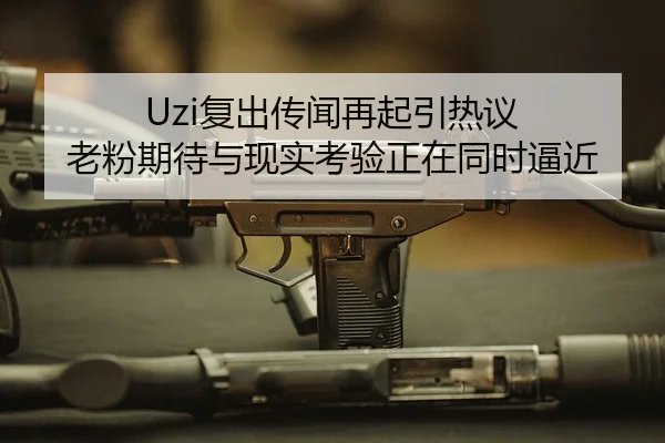 Uzi复出传闻再起引热议 老粉期待与现实考验正在同时逼近（qutiyu）